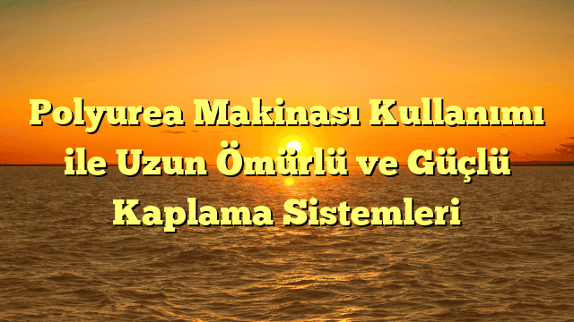 Polyurea Makinası Kullanımı ile Uzun Ömürlü ve Güçlü Kaplama Sistemleri